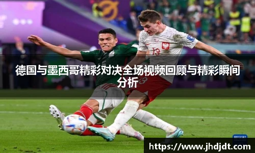 德国与墨西哥精彩对决全场视频回顾与精彩瞬间分析