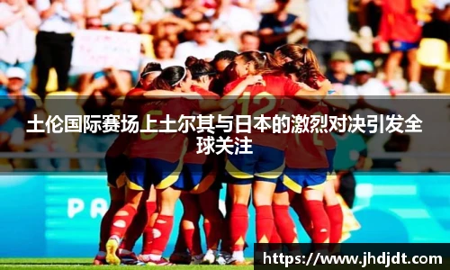 土伦国际赛场上土尔其与日本的激烈对决引发全球关注