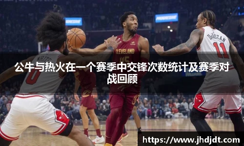 公牛与热火在一个赛季中交锋次数统计及赛季对战回顾