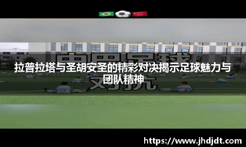 拉普拉塔与圣胡安圣的精彩对决揭示足球魅力与团队精神