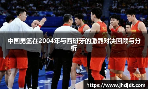 中国男篮在2004年与西班牙的激烈对决回顾与分析