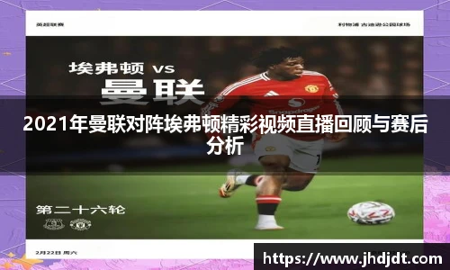2021年曼联对阵埃弗顿精彩视频直播回顾与赛后分析