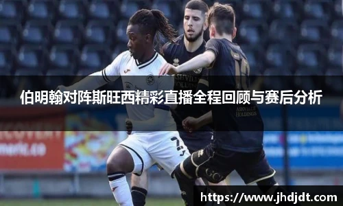 伯明翰对阵斯旺西精彩直播全程回顾与赛后分析
