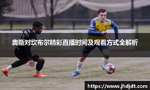 奥斯对坎布尔精彩直播时间及观看方式全解析