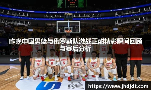 昨晚中国男篮与俄罗斯队激战正酣精彩瞬间回顾与赛后分析