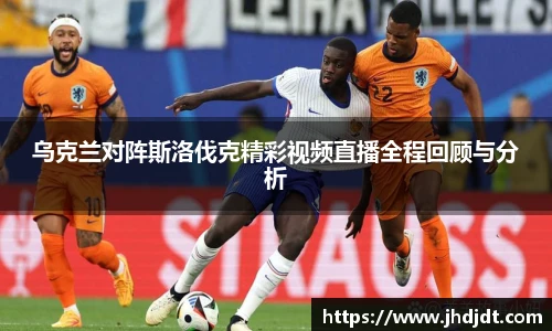乌克兰对阵斯洛伐克精彩视频直播全程回顾与分析