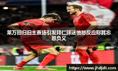 莱万回归旧主赛场引发拜仁球迷愤怒反应称其忘恩负义