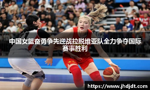 中国女篮奋勇争先迎战拉脱维亚队全力争夺国际赛事胜利