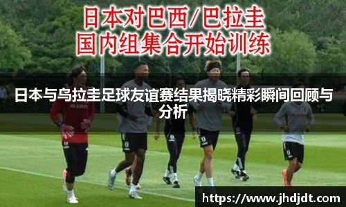 日本与乌拉圭足球友谊赛结果揭晓精彩瞬间回顾与分析