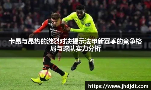 卡昂与昂热的激烈对决揭示法甲新赛季的竞争格局与球队实力分析